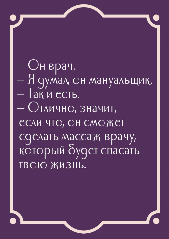  Он врач.  Я думал, он мануальщик.  Так и есть.  Отлично, знач