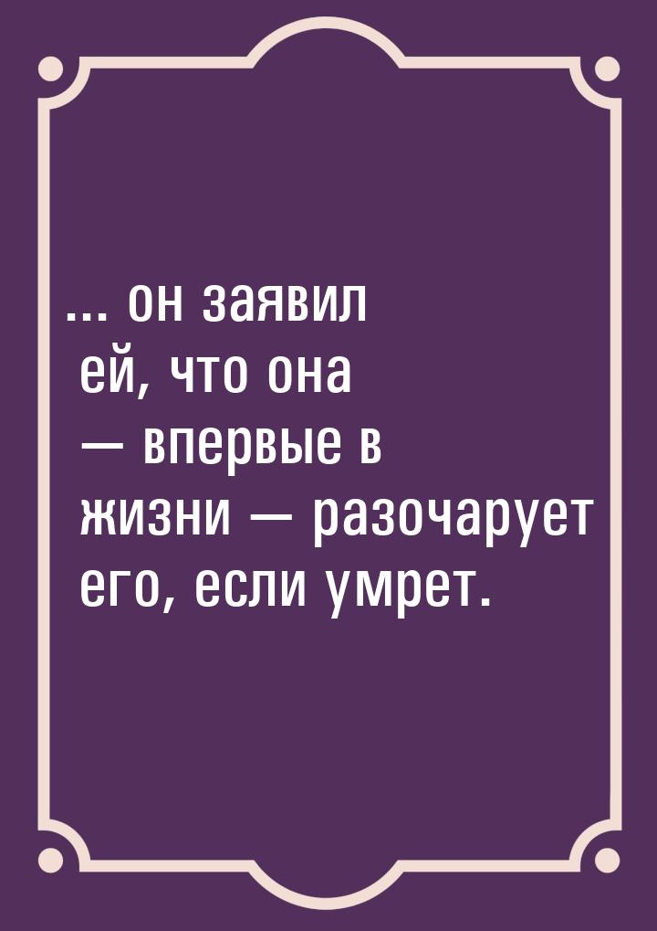 ... он заявил ей, что она  впервые в жизни  разочарует его, если умрет.