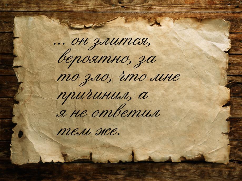 ... он злится, вероятно, за то зло, что мне причинил, а я не ответил тем же.