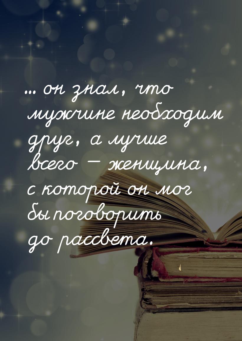 ... он знал, что мужчине необходим друг, а лучше всего  женщина, с которой он мог б