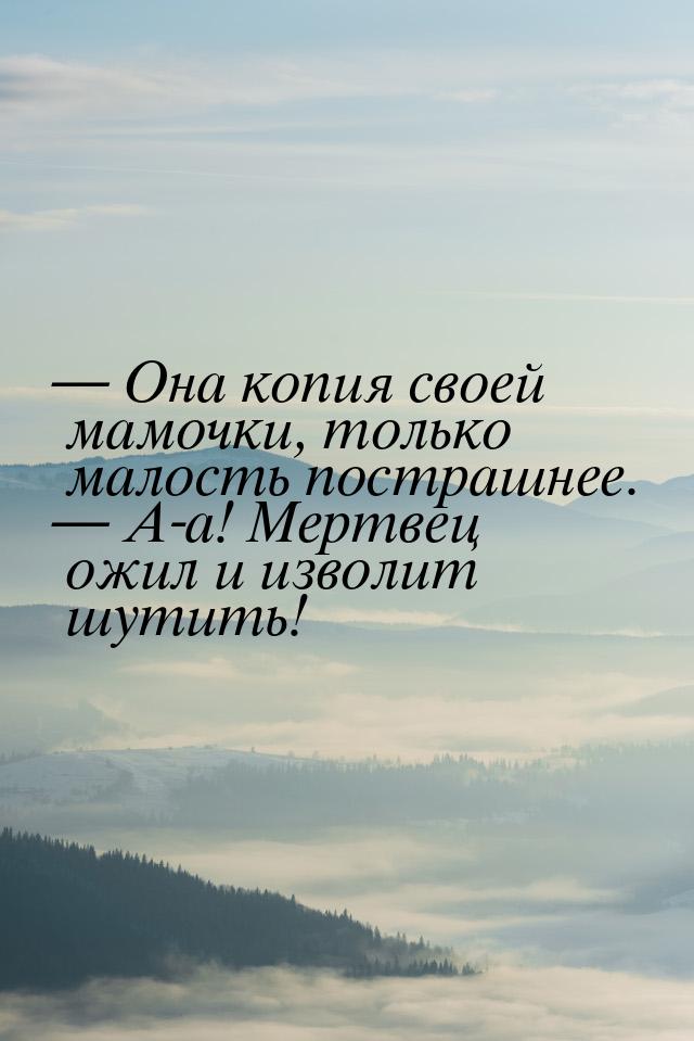  Она копия своей мамочки, только малость пострашнее.  А-а! Мертвец ожил и из