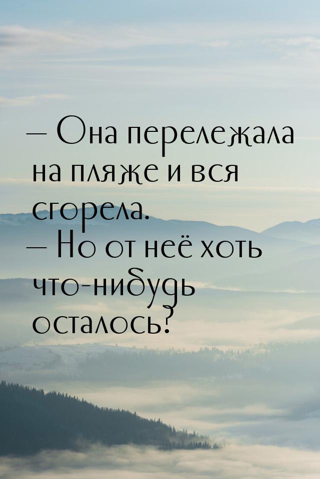  Она перележала на пляже и вся сгорела.  Но от неё хоть что-нибудь осталось?