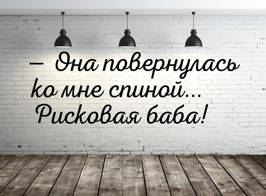  Она повернулась ко мне спиной... Рисковая баба!