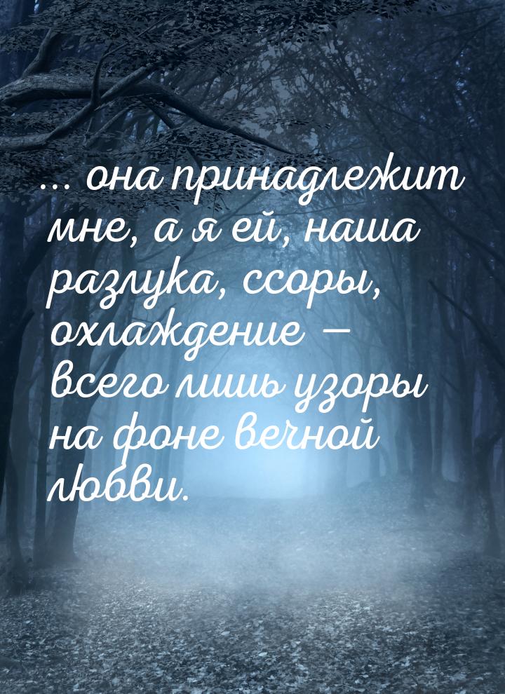 ... она принадлежит мне, а я ей, наша разлука, ссоры, охлаждение  всего лишь узоры 