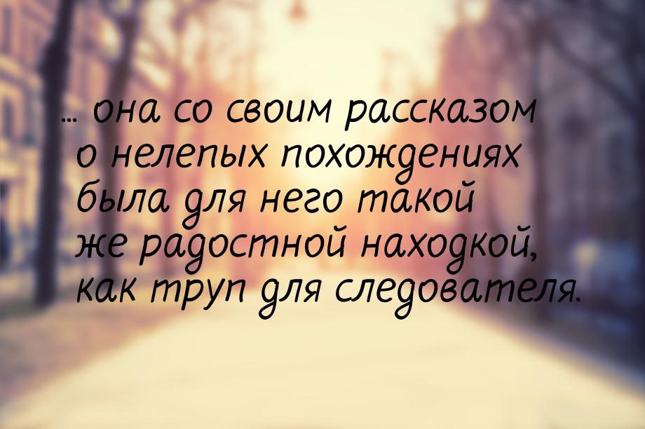 ... она со своим рассказом о нелепых похождениях была для него такой же радостной находкой