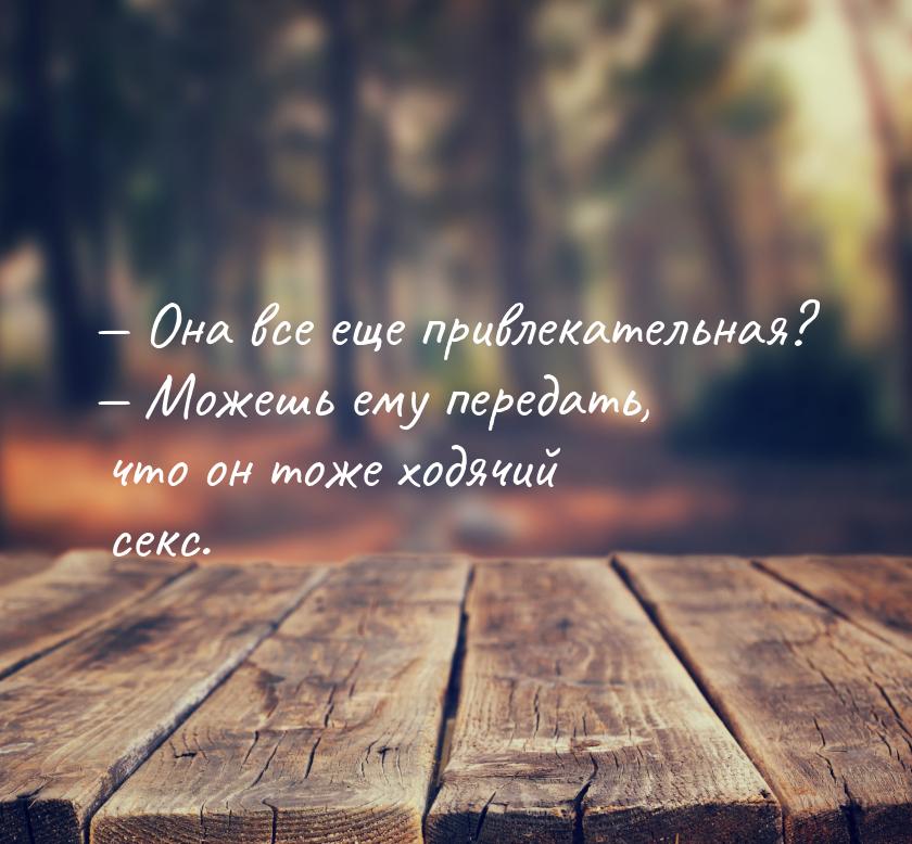  Она все еще привлекательная?  Можешь ему передать, что он тоже ходячий секс