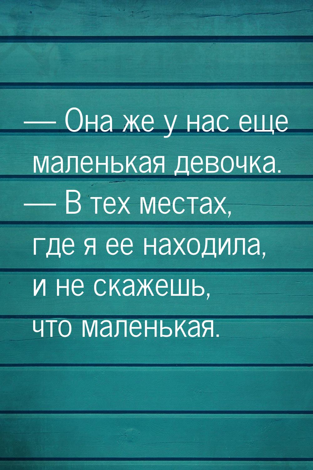  Она же у нас еще маленькая девочка.  В тех местах, где я ее находила, и не 