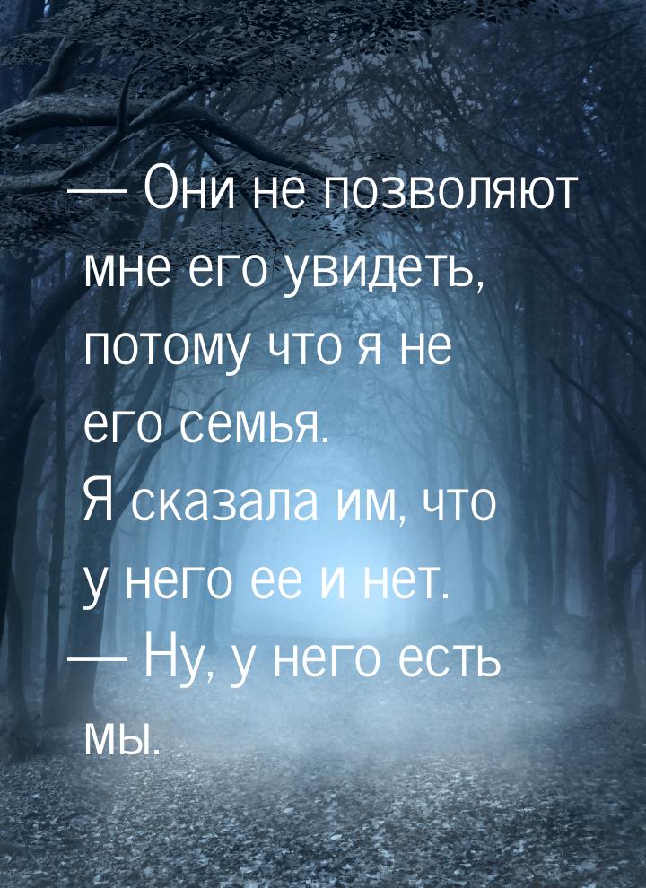  Они не позволяют мне его увидеть, потому что я не его семья. Я сказала им, что у н