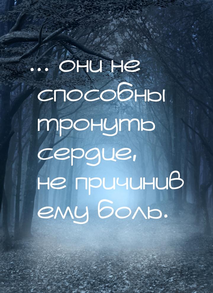 ... они не способны тронуть сердце, не причинив ему боль.