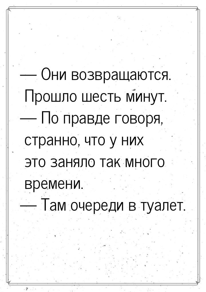  Они возвращаются. Прошло шесть минут.  По правде говоря, странно, что у них