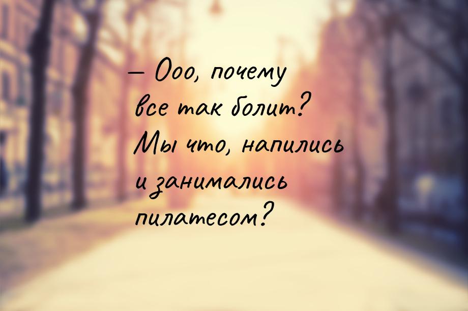  Ооо, почему все так болит? Мы что, напились и занимались пилатесом?