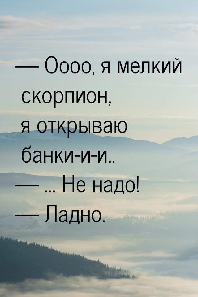  Оооо, я мелкий скорпион, я открываю банки-и-и..  ... Не надо!  Ладно