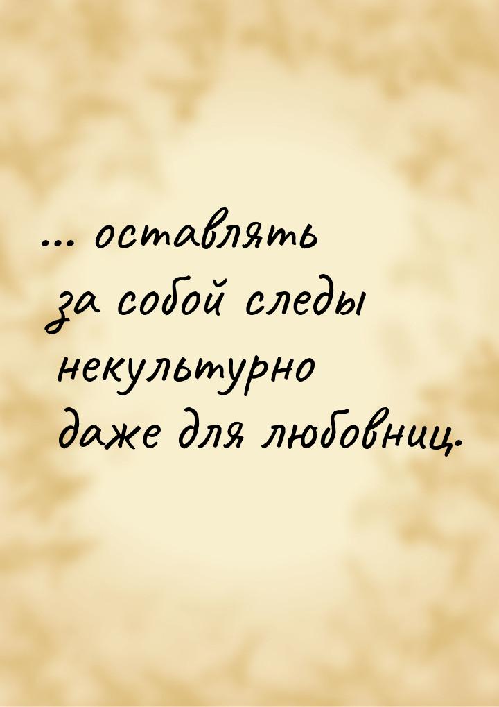 ... оставлять за собой следы некультурно даже для любовниц.