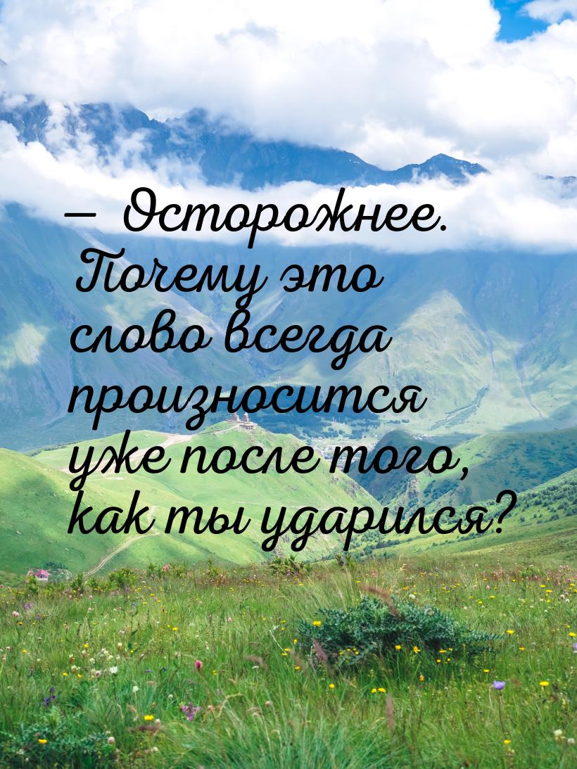  Осторожнее.  Почему это слово всегда произносится уже после того, как ты ударился?