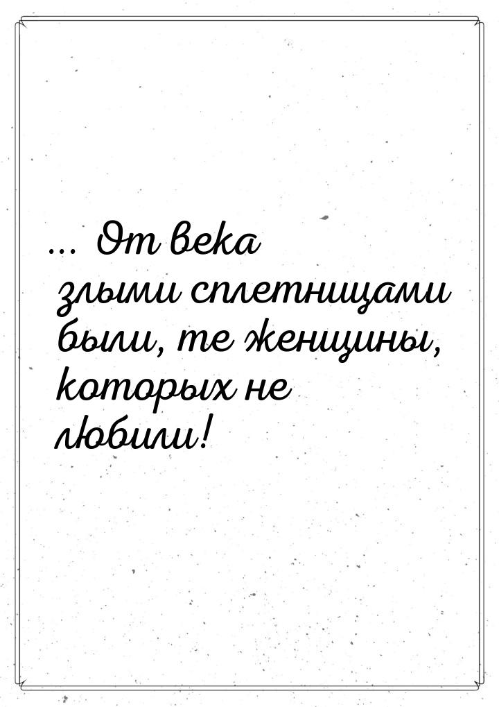 ... От века злыми сплетницами были, те женщины, которых не любили!