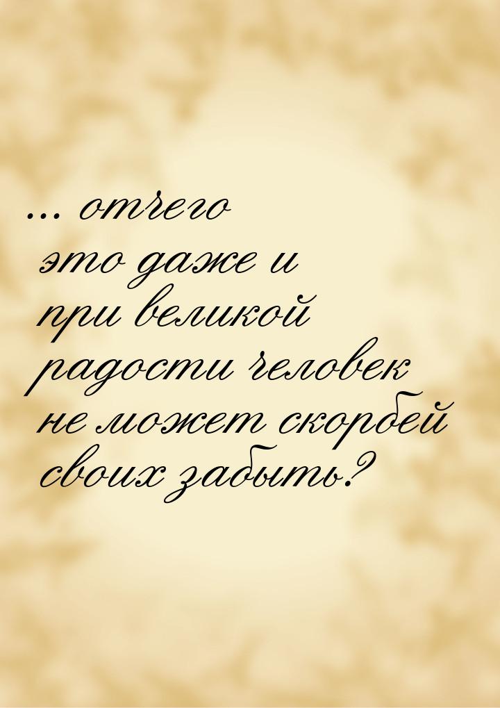 ... отчего это даже и при великой радости человек не может скорбей своих забыть?