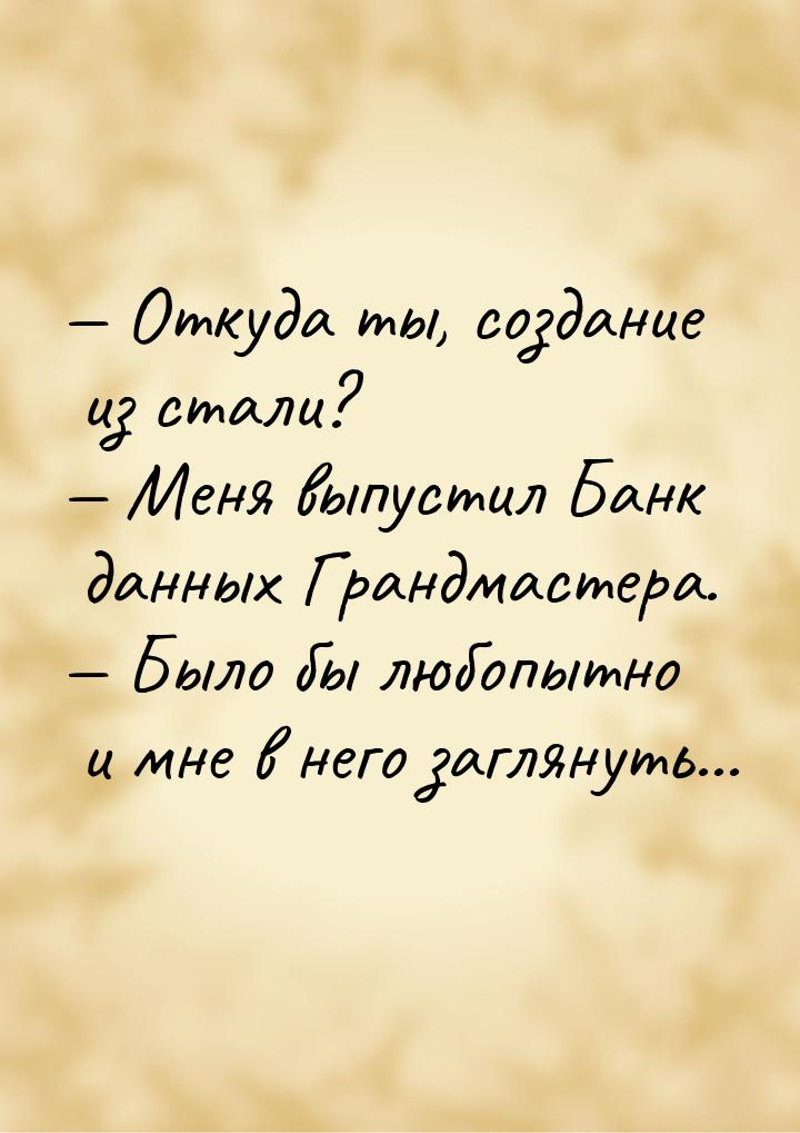  Откуда ты, создание из стали?  Меня выпустил Банк данных Грандмастера. &mda