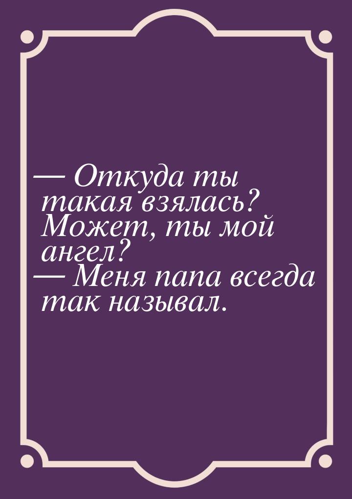  Откуда ты такая взялась? Может, ты мой ангел?  Меня папа всегда так называл