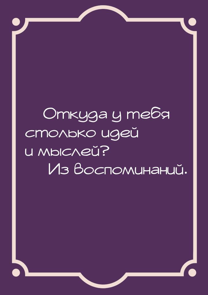  Откуда у тебя столько идей и мыслей?   Из воспоминаний.