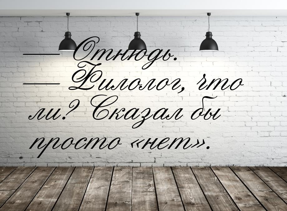  Отнюдь.  Филолог, что ли? Сказал бы просто нет.