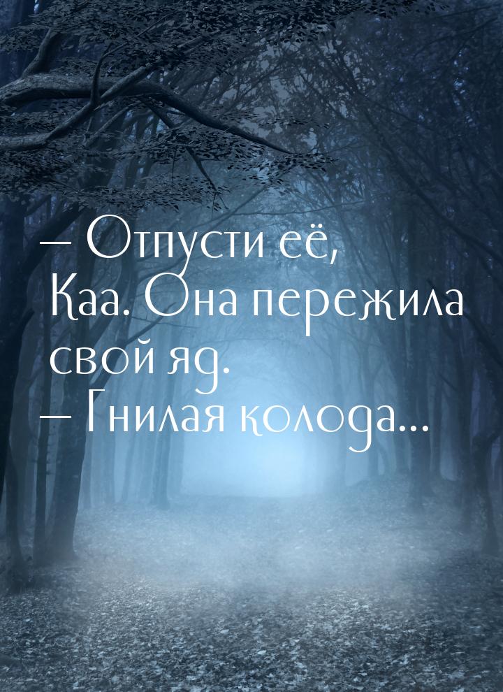  Отпусти её, Каа. Она пережила свой яд.  Гнилая колода...