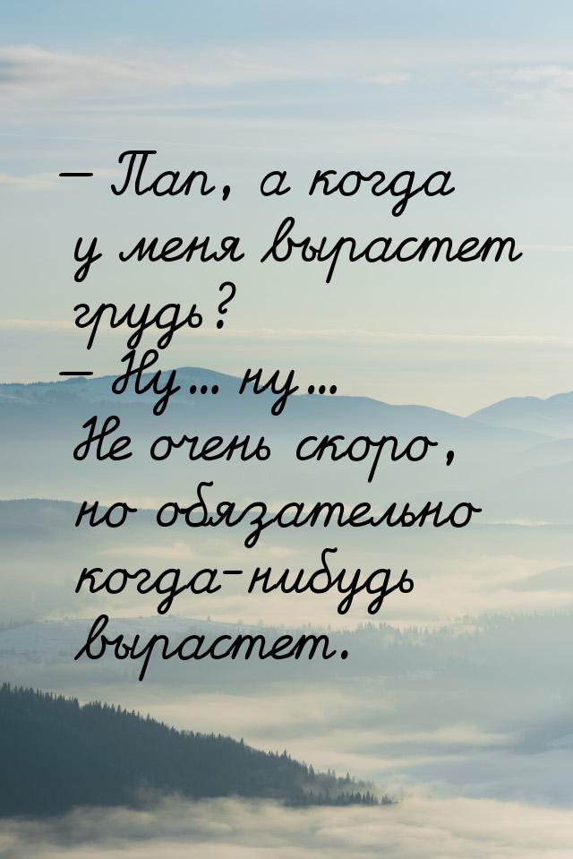  Пап, а когда у меня вырастет грудь?  Ну... ну... Не очень скоро, но обязате