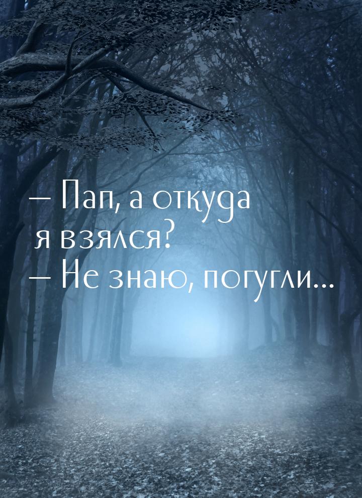  Пап, а откуда я взялся?  Не знаю, погугли...