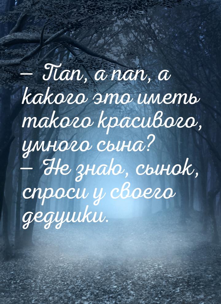  Пап, а пап, а какого это иметь такого красивого, умного сына?  Не знаю, сын