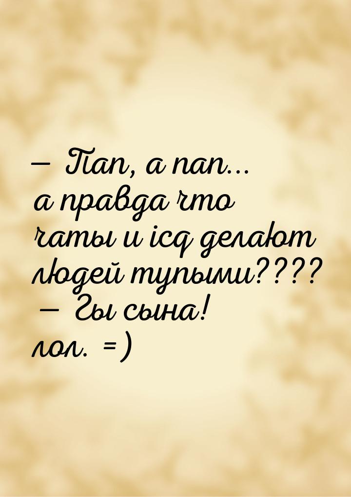  Пап, а пап... а правда что чаты и icq делают людей тупыми????  Гы сына! лол