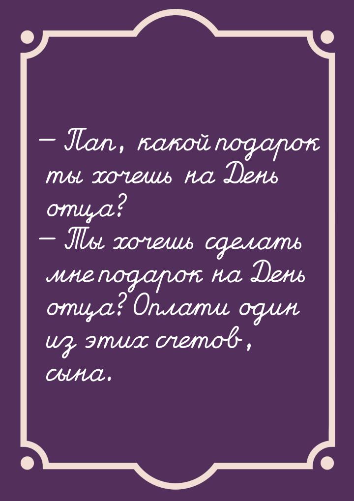  Пап, какой подарок ты хочешь на День отца?  Ты хочешь сделать мне подарок н