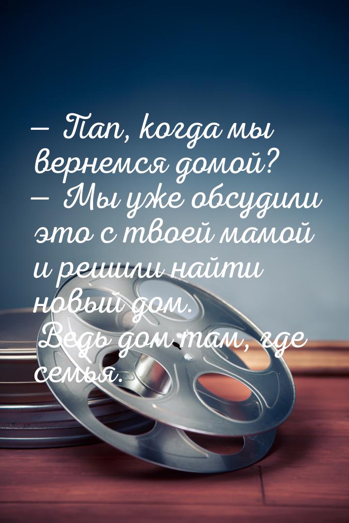  Пап, когда мы вернемся домой?  Мы уже обсудили это с твоей мамой и решили н