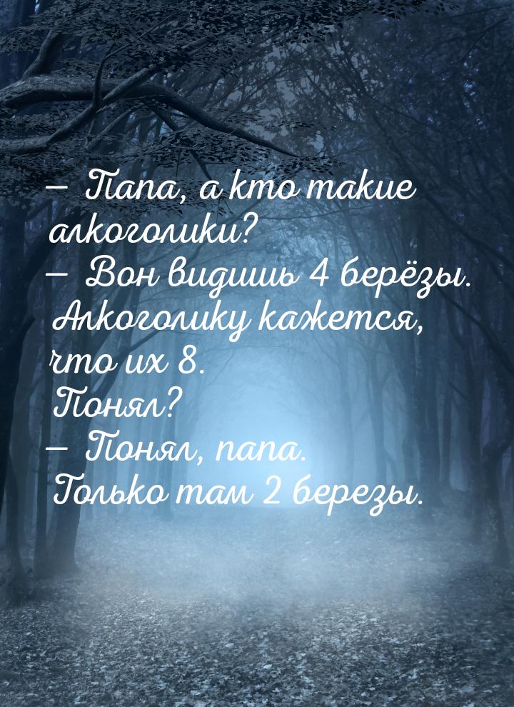  Папа, а кто такие алкоголики?  Вон видишь 4 берёзы. Алкоголику кажется, что