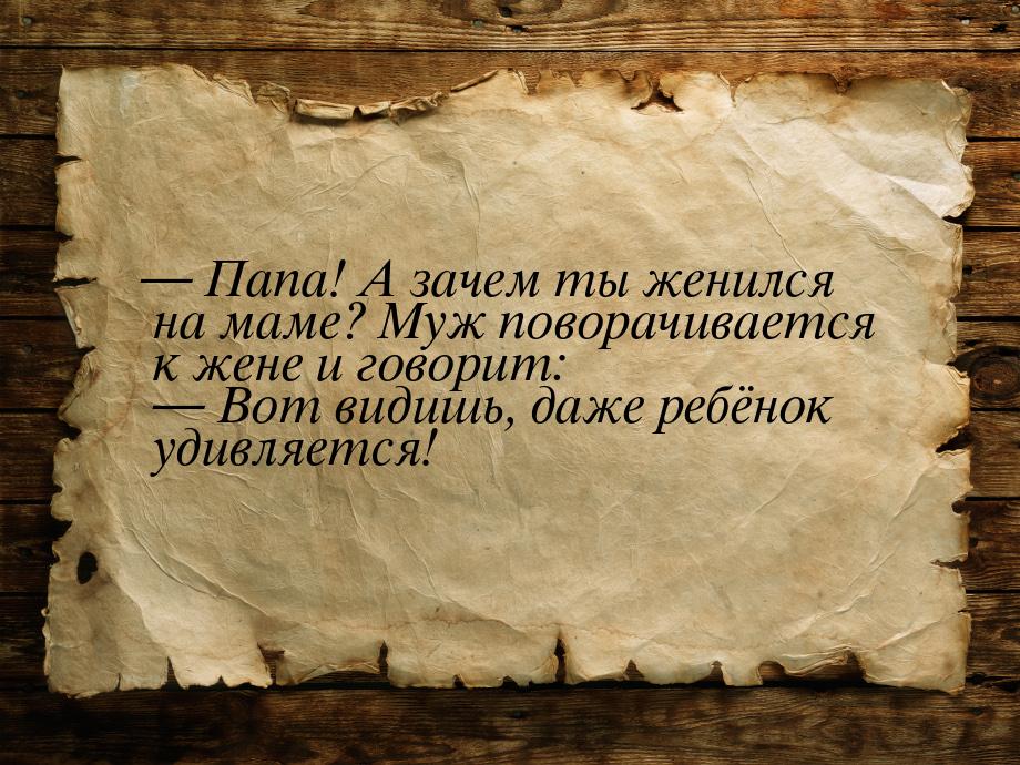  Папа! А зачем ты женился на маме? Муж поворачивается к жене и говорит:  Вот