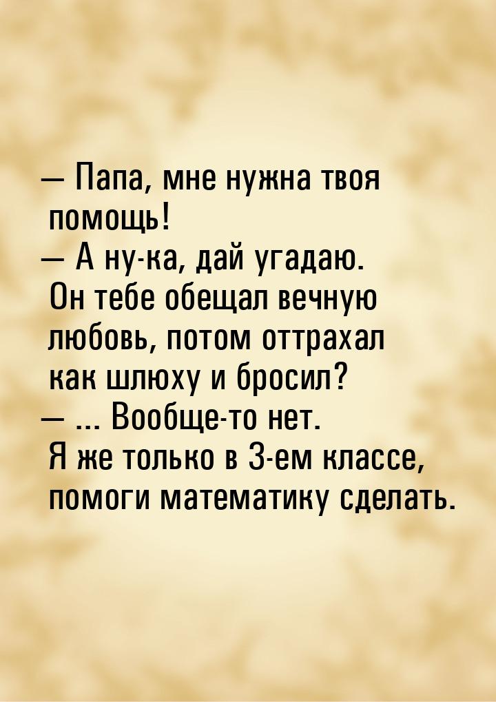  Папа, мне нужна твоя помощь!  А ну-ка, дай угадаю. Он тебе обещал вечную лю