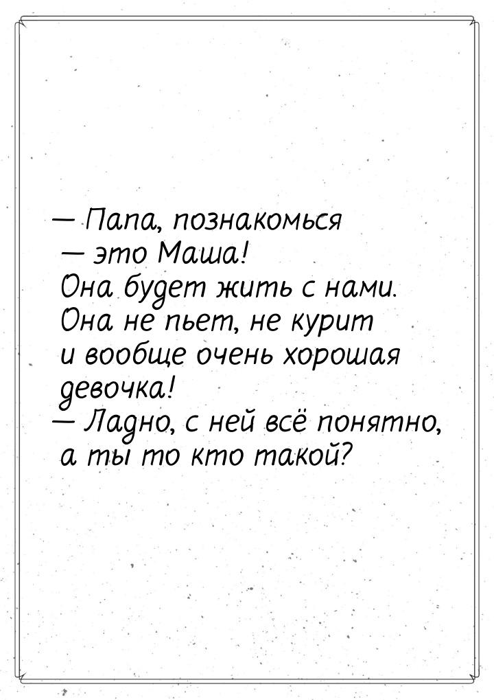  Папа, познакомься  это Маша! Она будет жить с нами. Она не пьет, не курит и