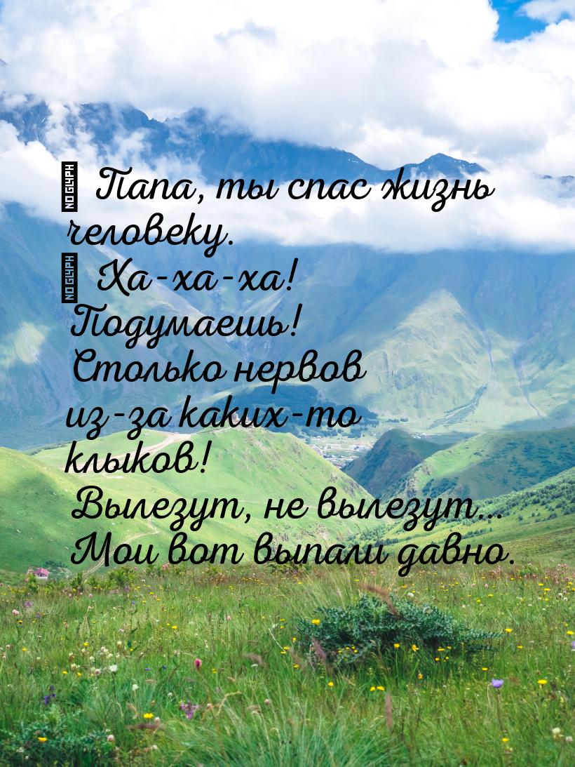 ― Папа, ты спас жизнь человеку. ― Ха-ха-ха! Подумаешь! Столько нервов из-за каких-то клыко