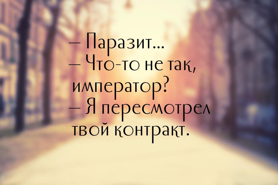  Паразит...  Что-то не так, император?  Я пересмотрел твой контракт.