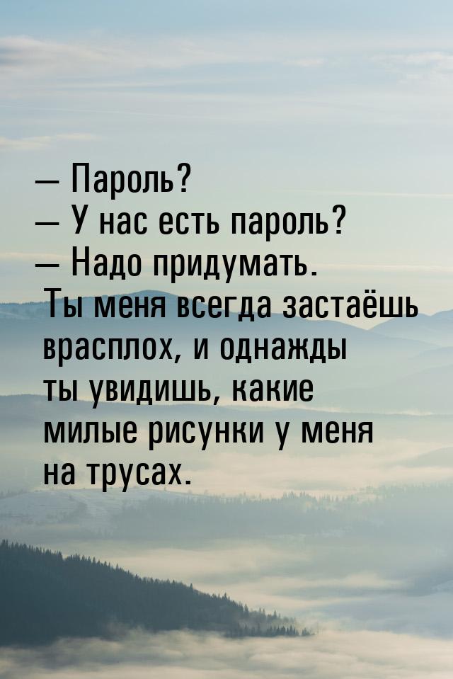  Пароль?  У нас есть пароль?  Надо придумать. Ты меня всегда застаёшь