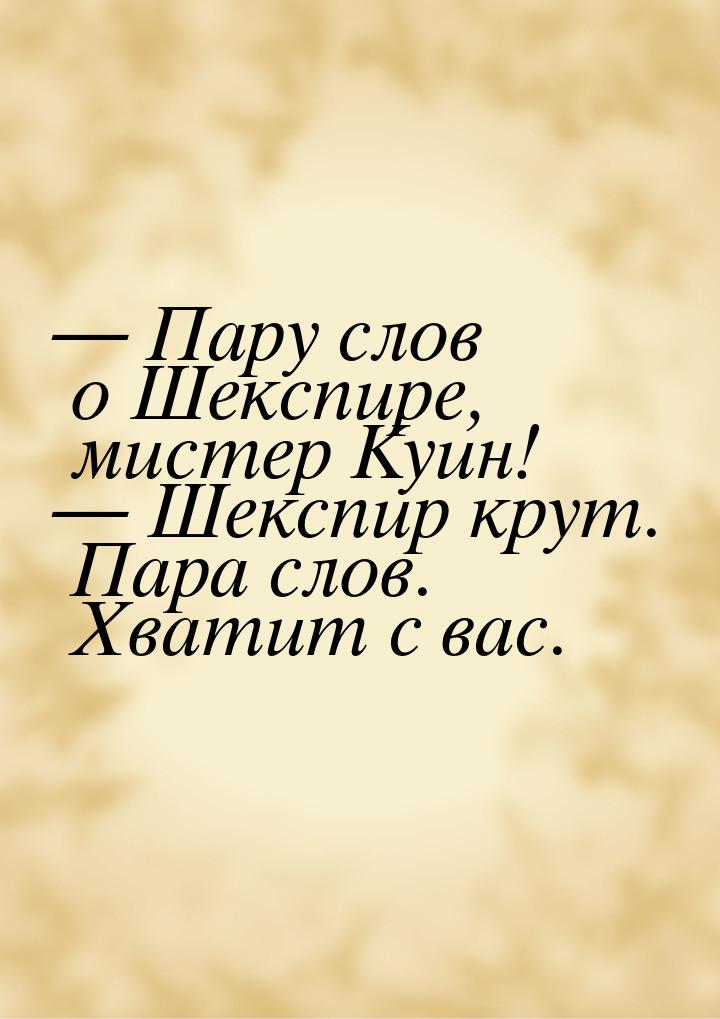  Пару слов о Шекспире, мистер Куин!  Шекспир крут. Пара слов. Хватит с вас.