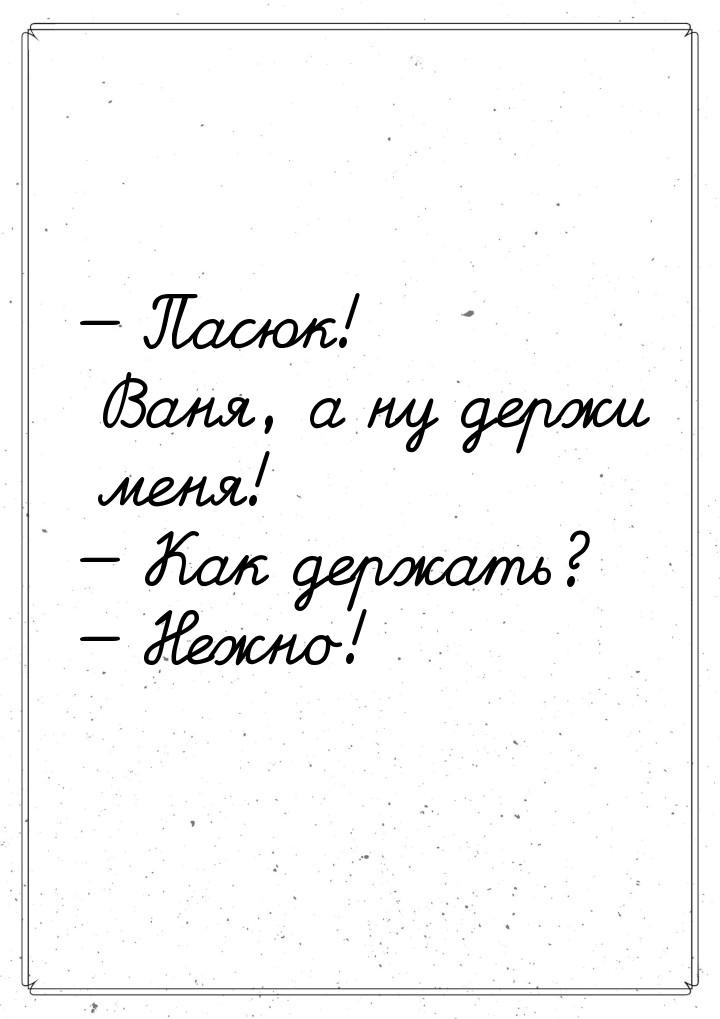  Пасюк! Ваня, а ну держи меня!  Как держать?  Нежно!