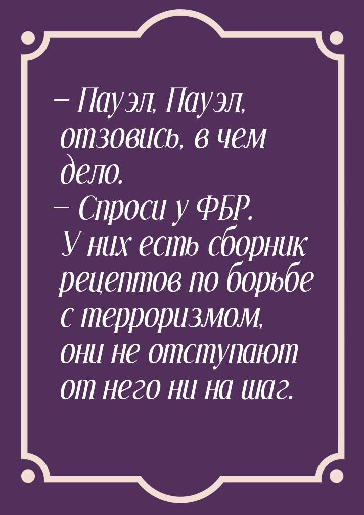  Пауэл, Пауэл, отзовись, в чем дело.  Спроси у ФБР. У них есть сборник рецеп