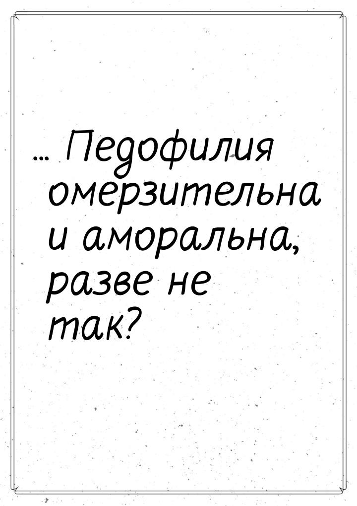 ... Педофилия омерзительна и аморальна, разве не так?