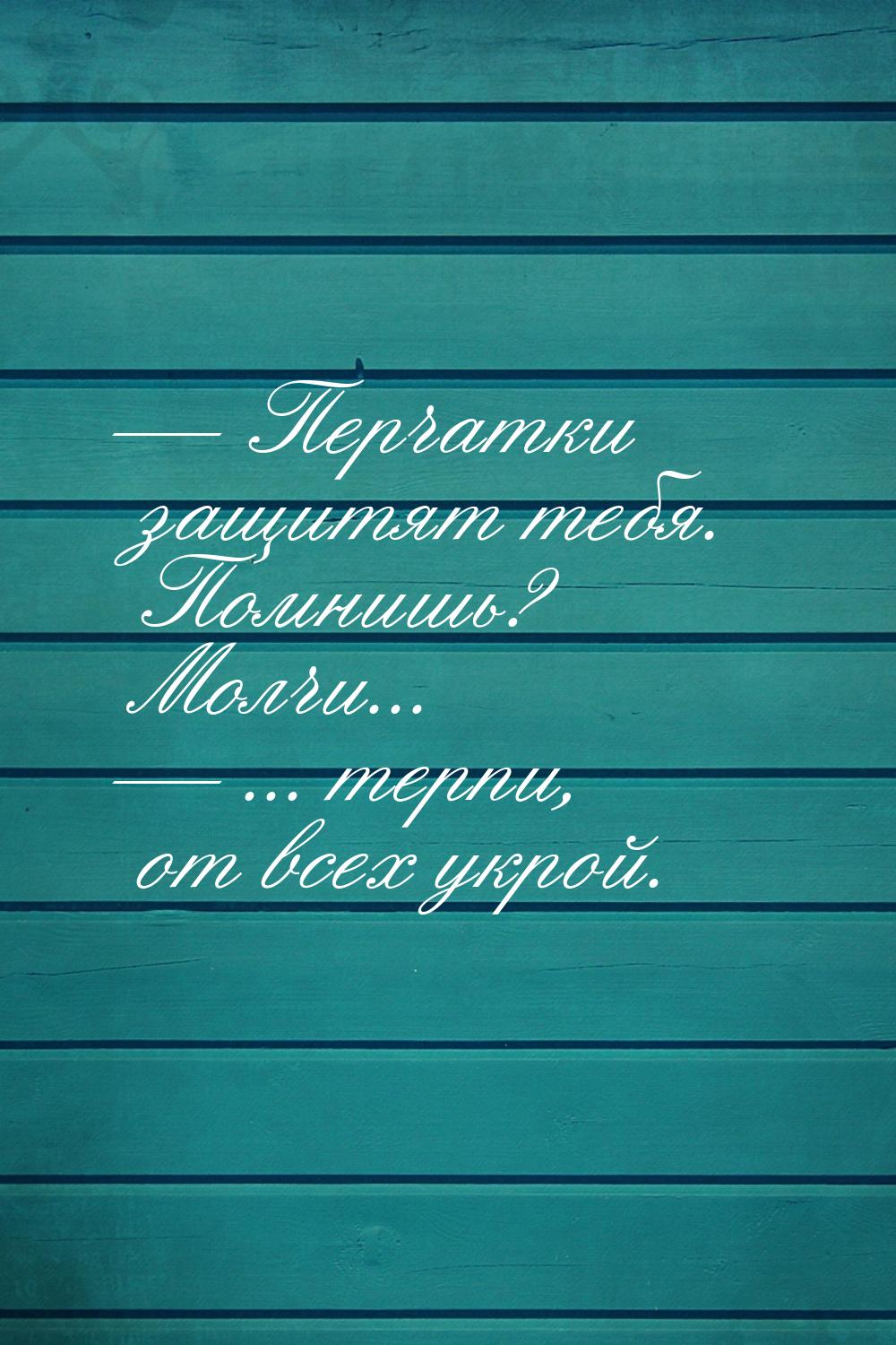  Перчатки защитят тебя. Помнишь? Молчи...  ... терпи, от всех укрой.