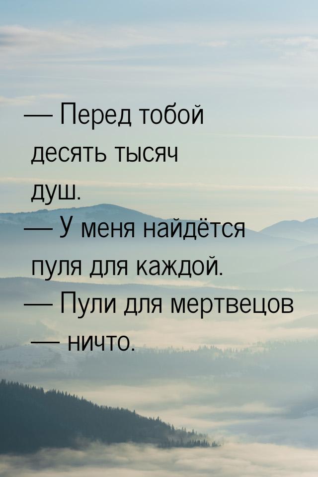  Перед тобой десять тысяч душ.  У меня найдётся пуля для каждой.  Пул