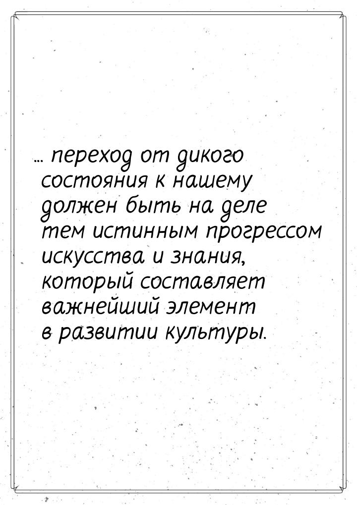 ... переход от дикого состояния к нашему должен быть на деле тем истинным прогрессом искус