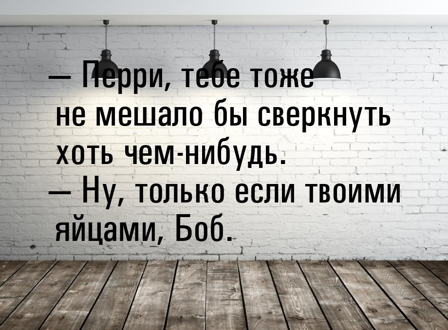  Перри, тебе тоже не мешало бы сверкнуть хоть чем-нибудь.  Ну, только если т