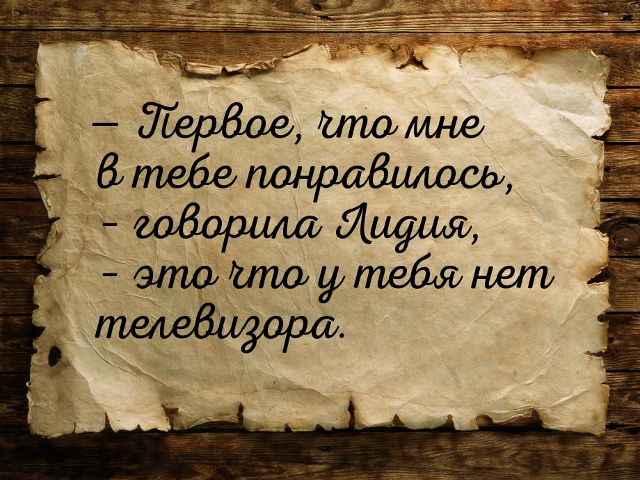  Первое, что мне в тебе понравилось, – говорила Лидия, – это что у тебя нет телевиз