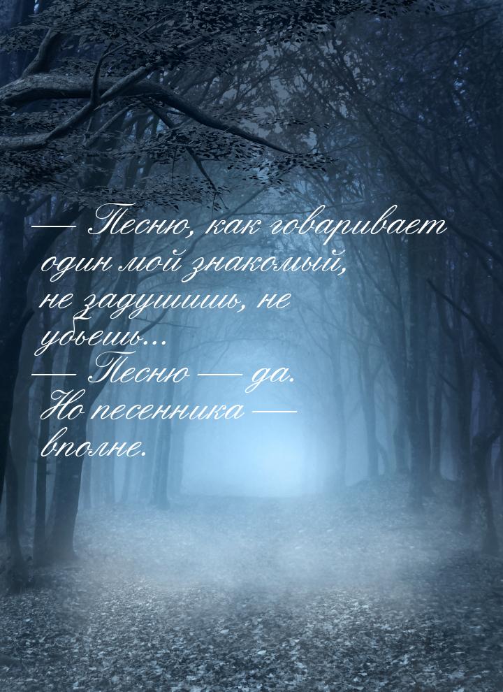  Песню, как говаривает один мой знакомый, не задушишь, не убьешь...  Песню &