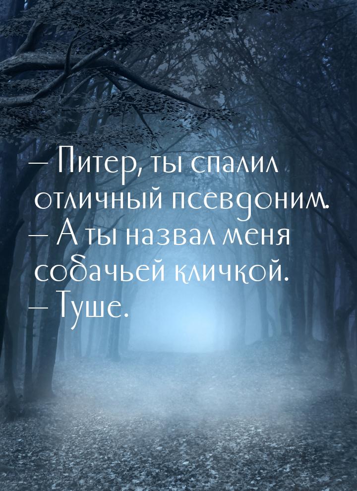  Питер, ты спалил отличный псевдоним.  А ты назвал меня собачьей кличкой. &m