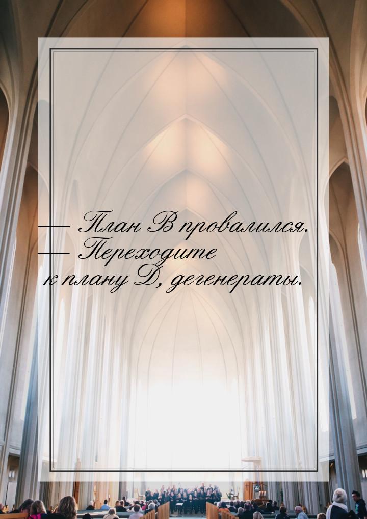  План В провалился.  Переходите к плану Д, дегенераты.